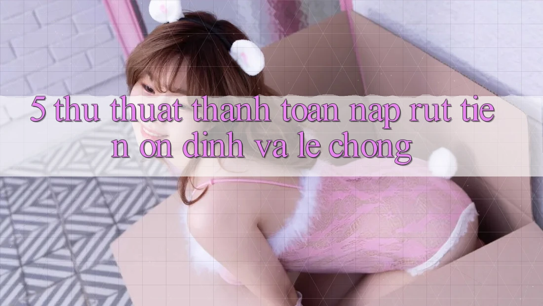 5. Thủ thuật Thanh toán Nạp - Rút Tiền Ổn định Và Lẹ Chóng 5. Thủ thuật Thanh toán Nạp - Rút Tiền Ổn định Và Lẹ Chóng
