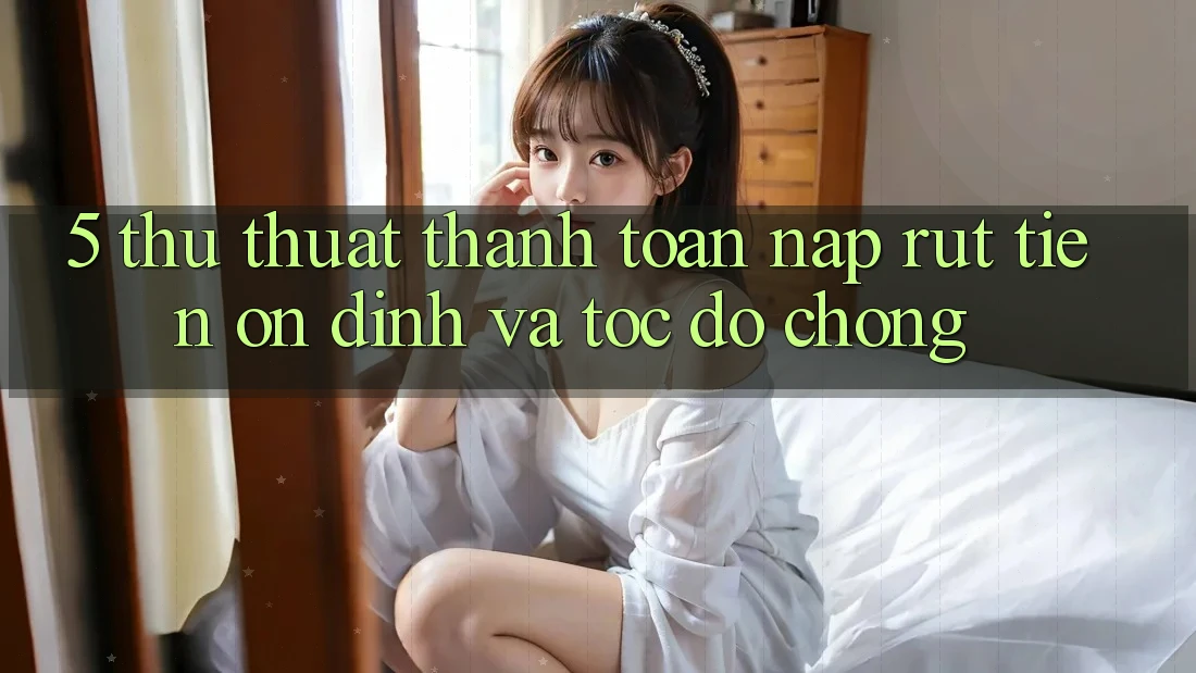 5. Thủ thuật Thanh toán Nạp - Rút Tiền Ổn định Và Tốc độ Chóng 5. Thủ thuật Thanh toán Nạp - Rút Tiền Ổn định Và Tốc độ Chóng
