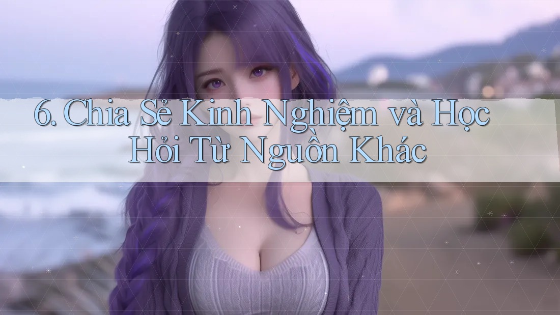 6. Chia Sẻ Kinh Nghiệm và Học Hỏi Từ Nguồn Khác