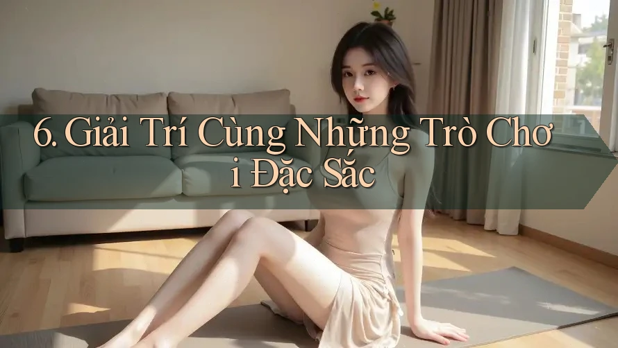 6. Giải Trí Cùng Những Trò Chơi Đặc Sắc 6. Giải Trí Cùng Những Trò Chơi Đặc Sắc