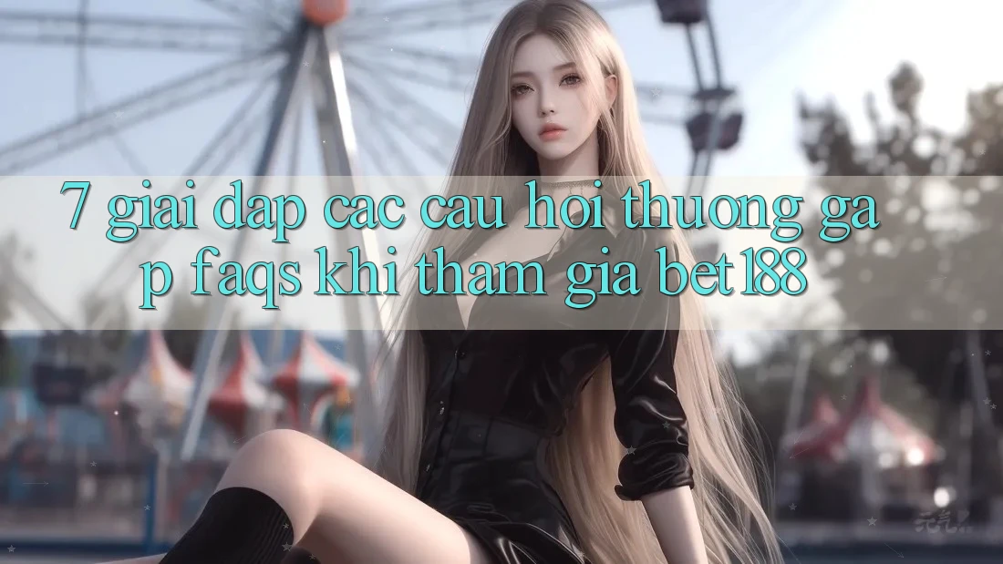 7. Giải Đáp Các Câu Hỏi Thường Gặp (FAQs) Khi Tham Gia Bet188 7. Giải Đáp Các Câu Hỏi Thường Gặp (FAQs) Khi Tham Gia Bet188