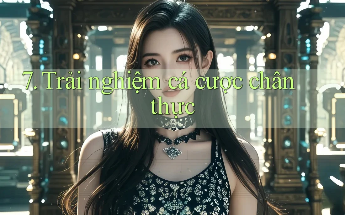 7. Trải nghiệm cá cược chân thực 7. Trải nghiệm cá cược chân thực