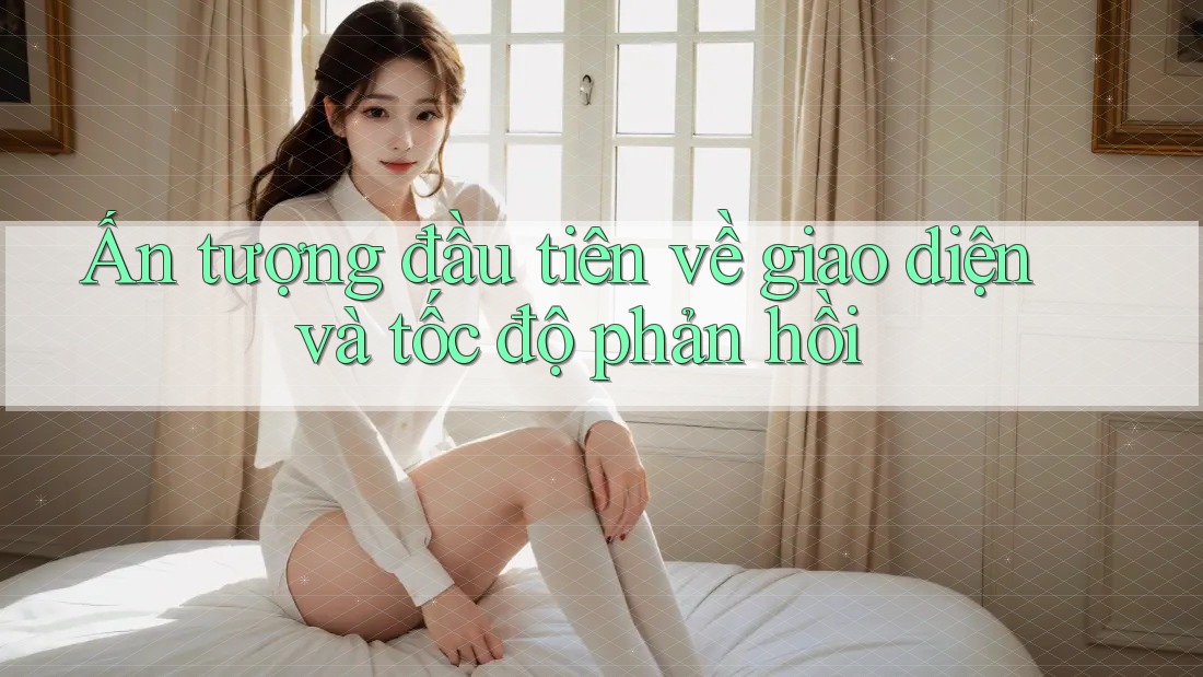 Ấn tượng đầu tiên về giao diện và tốc độ phản hồi Ấn tượng đầu tiên về giao diện và tốc độ phản hồi