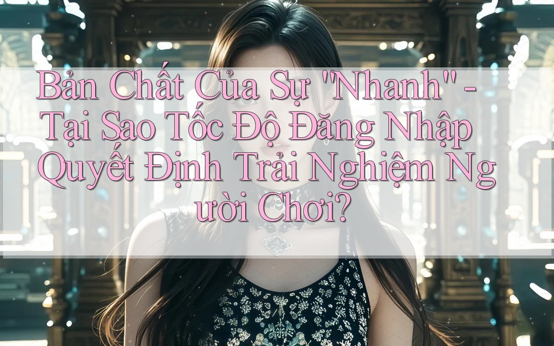 Bản Chất Của Sự “Nhanh” - Tại Sao Tốc Độ Đăng Nhập Quyết Định Trải Nghiệm Người Chơi?
