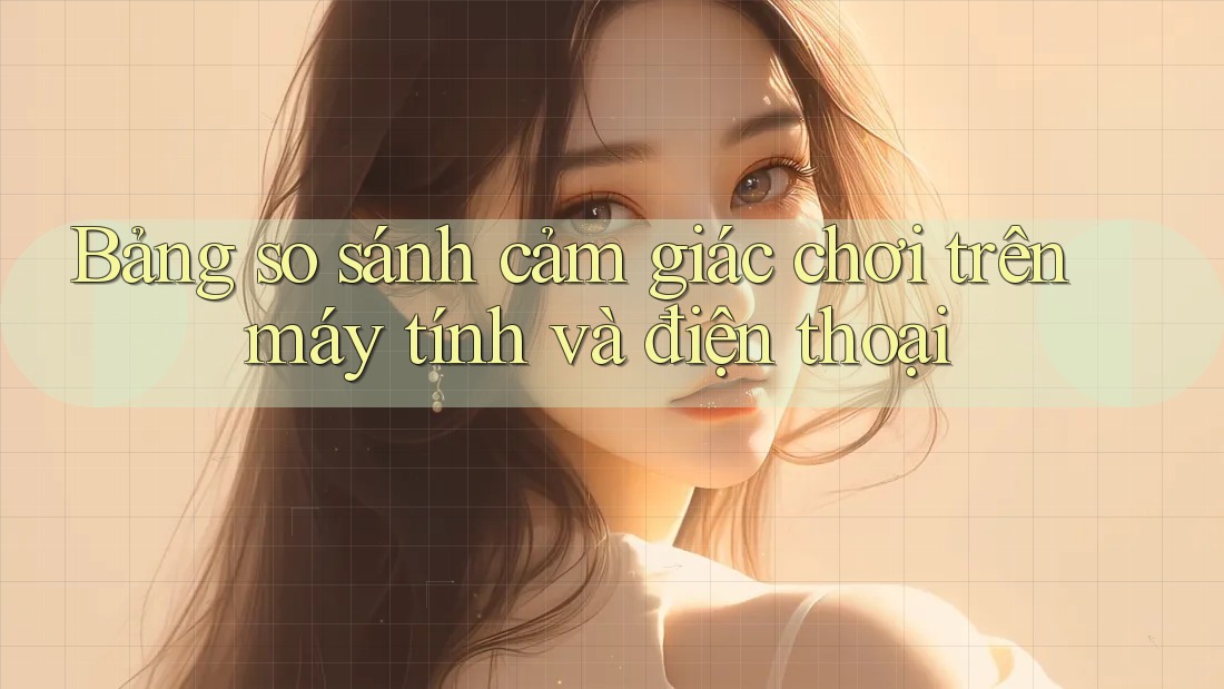 Bảng so sánh cảm giác chơi trên máy tính và điện thoại
