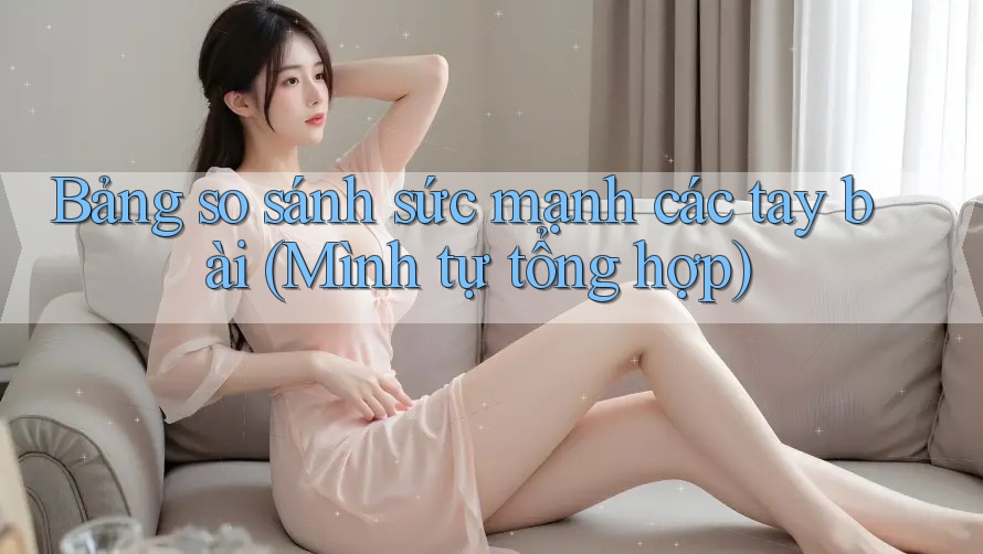 Bảng so sánh sức mạnh các tay bài (Mình tự tổng hợp) Bảng so sánh sức mạnh các tay bài (Mình tự tổng hợp)