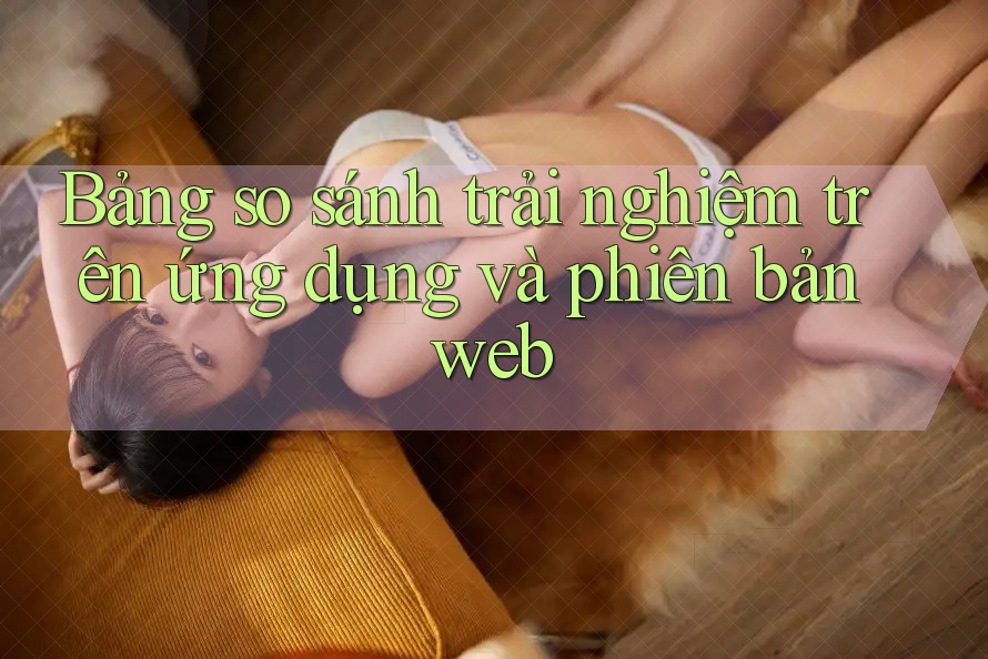 Bảng so sánh trải nghiệm trên ứng dụng và phiên bản web Bảng so sánh trải nghiệm trên ứng dụng và phiên bản web