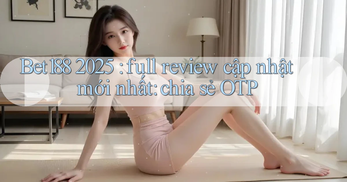 Bet188 2025 full review cập nhật mới nhất chia sẻ OTP