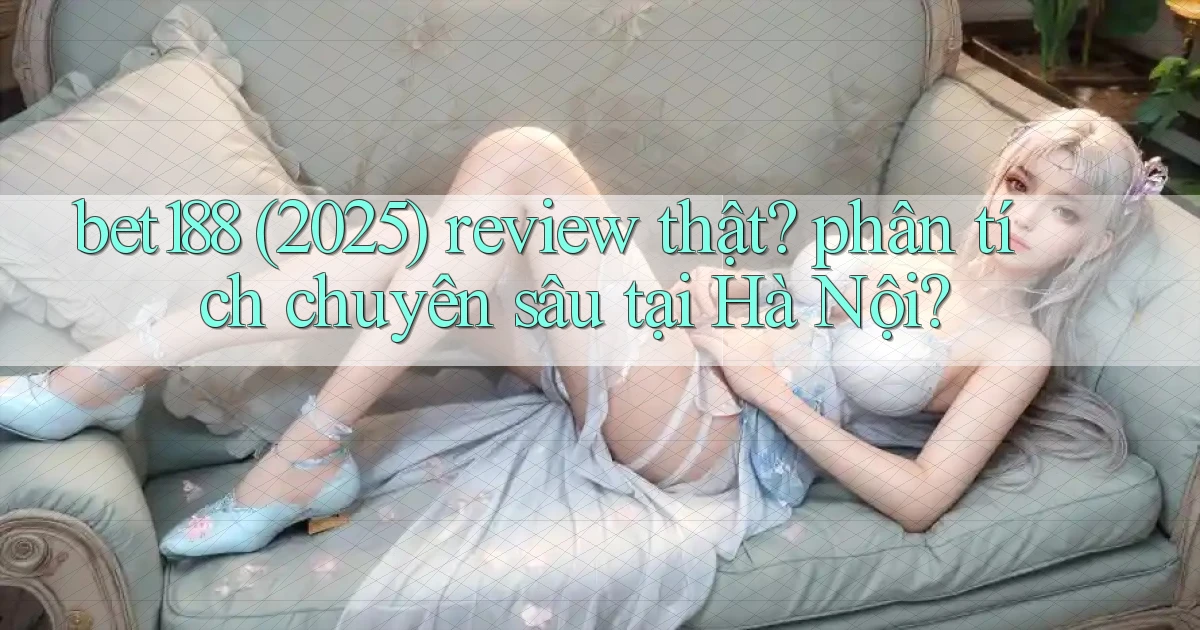 bet188 (2025) review thật phân tích chuyên sâu tại Hà Nội