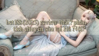 bet188 (2025) review thật phân tích chuyên sâu tại Hà Nội