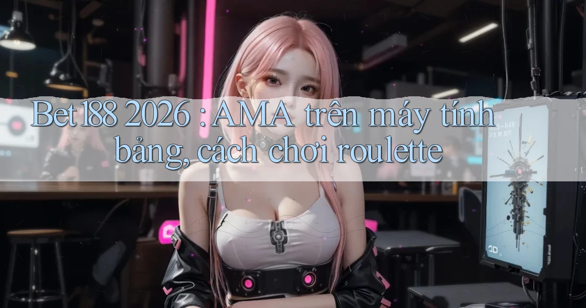 Bet188 2026 AMA trên máy tính bảng, cách chơi roulette