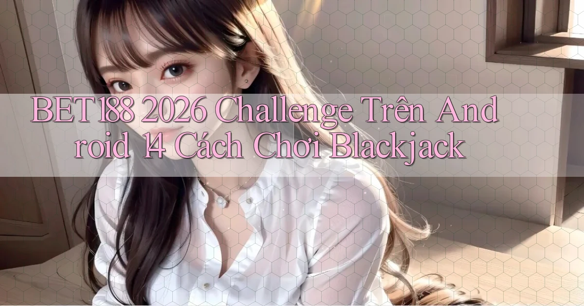 Bet188 2026 challenge trên Android 14 cách chơi blackjack