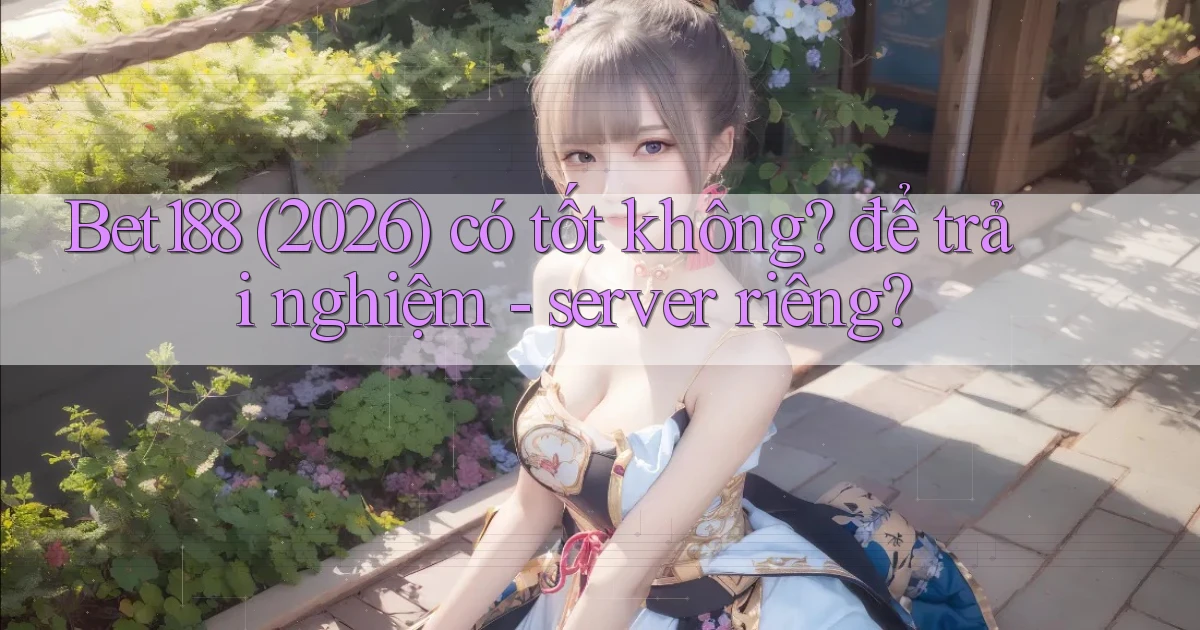 Bet188 (2026) có tốt không để trải nghiệm   server riêng