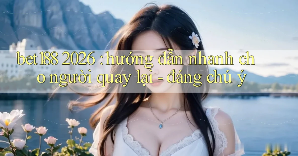 bet188 2026 hướng dẫn nhanh cho người quay lại   đáng chú ý