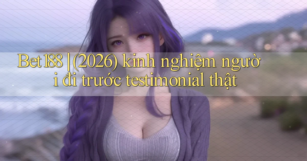 Bet188 (2026) kinh nghiệm người đi trước testimonial thật