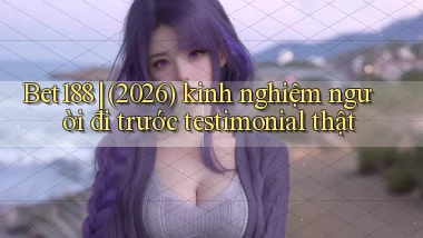Bet188 (2026) kinh nghiệm người đi trước testimonial thật