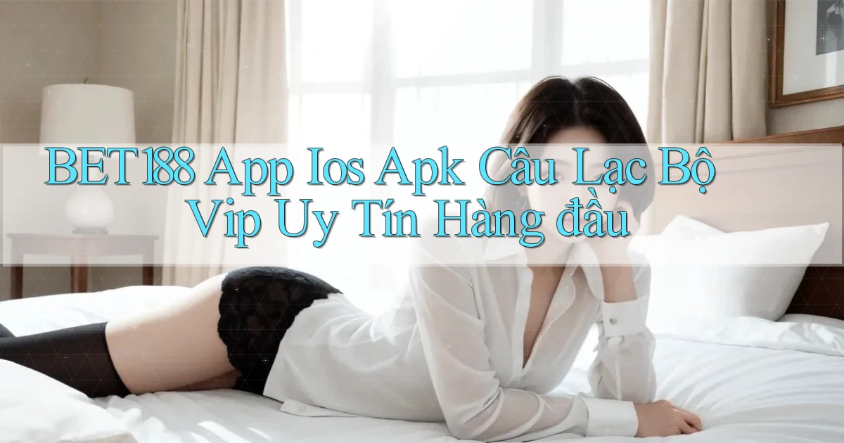 bet188  app ios apk câu lạc bộ vip uy tín hàng đầu