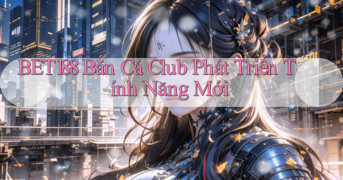 bet188  bắn cá club phát triển tính năng mới