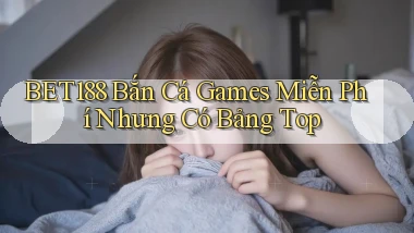 bet188  bắn cá games miễn phí nhưng có bảng top