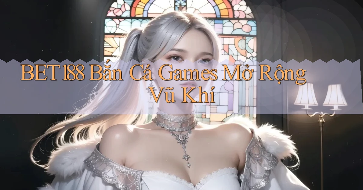 bet188  bắn cá games mở rộng vũ khí