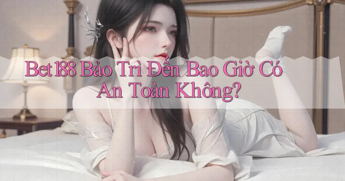 bet188 bảo trì đến bao giờ có an toàn không