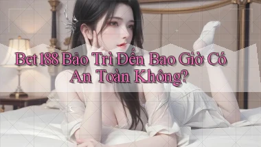 bet188 bảo trì đến bao giờ có an toàn không