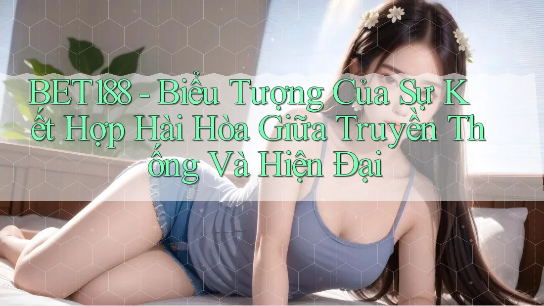 BET188 - Biểu Tượng Của Sự Kết Hợp Hài Hòa Giữa Truyền Thống Và Hiện Đại BET188 - Biểu Tượng Của Sự Kết Hợp Hài Hòa Giữa Truyền Thống Và Hiện Đại