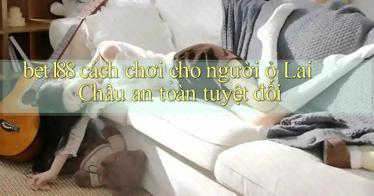 bet188 cách chơi cho người ở Lai Châu an toàn tuyệt đối