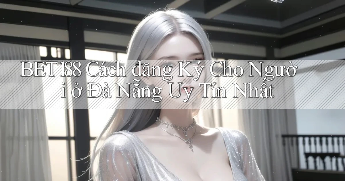 bet188 cách đăng ký cho người ở Đà Nẵng uy tín nhất