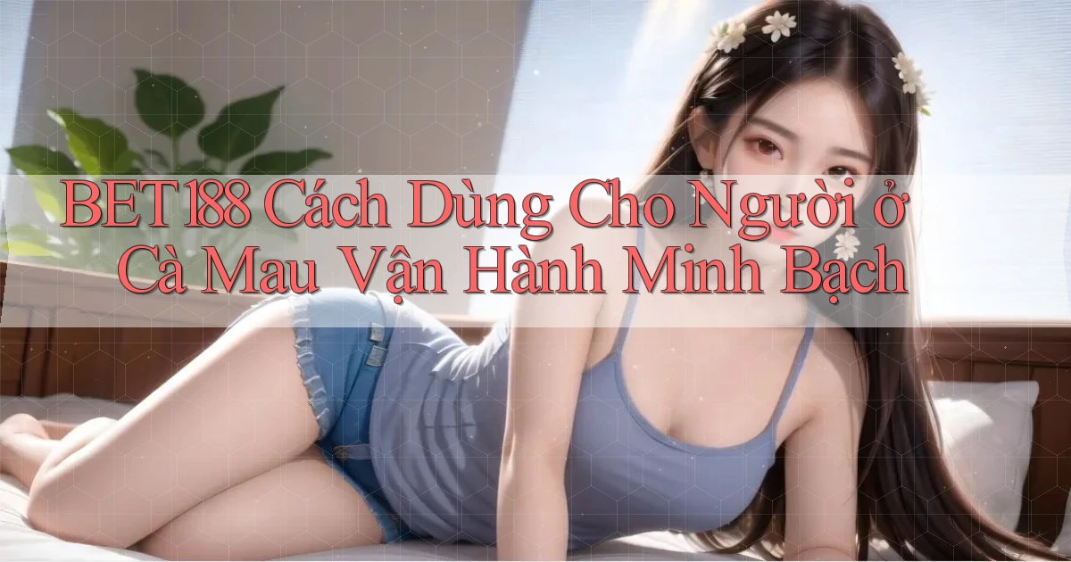 bet188 cách dùng cho người ở Cà Mau vận hành minh bạch