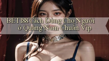 bet188 cách dùng cho người ở Quảng Nam chuẩn vip