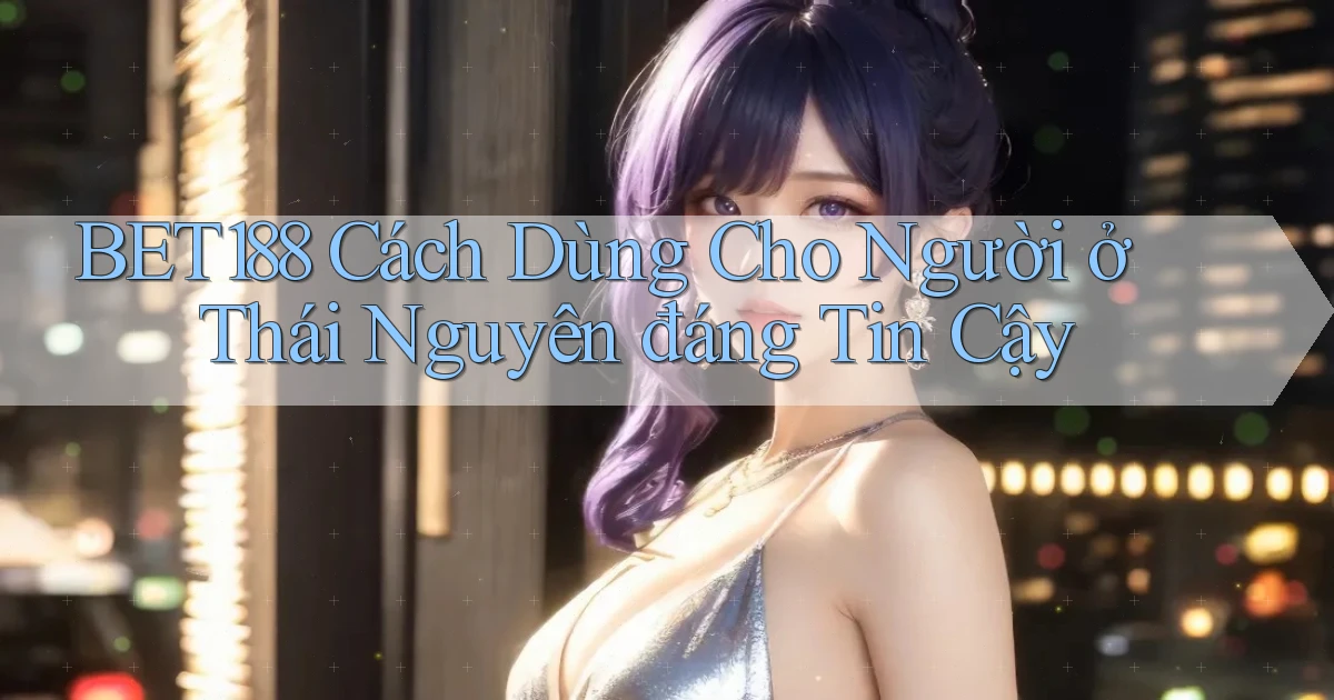 bet188 cách dùng cho người ở Thái Nguyên đáng tin cậy