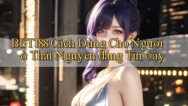 bet188 cách dùng cho người ở Thái Nguyên đáng tin cậy