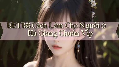 bet188 cách làm cho người ở Hà Giang chuẩn vip