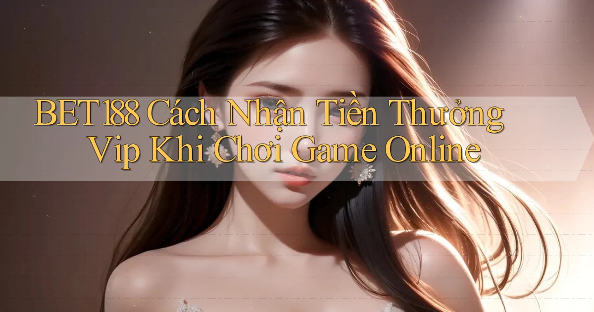 bet188  cách nhận tiền thưởng vip khi chơi game online