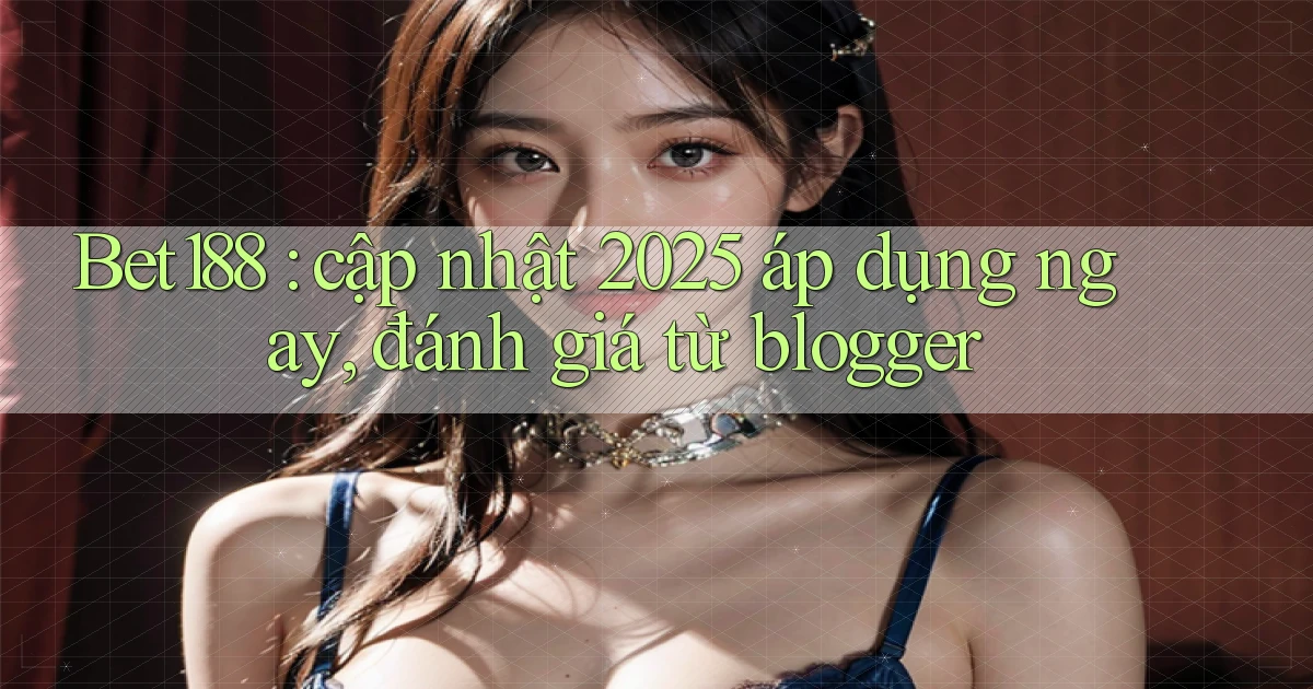 Bet188 cập nhật 2025 áp dụng ngay, đánh giá từ blogger