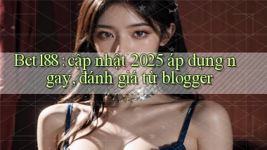 Bet188 cập nhật 2025 áp dụng ngay, đánh giá từ blogger