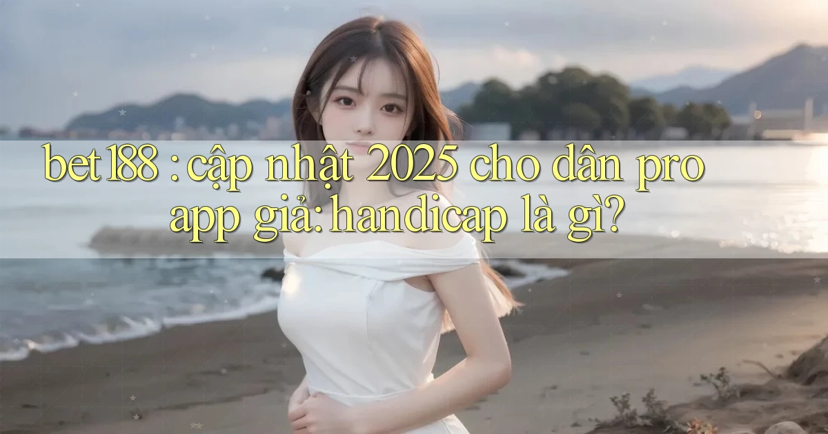 bet188 cập nhật 2025 cho dân pro app giả handicap là gì
