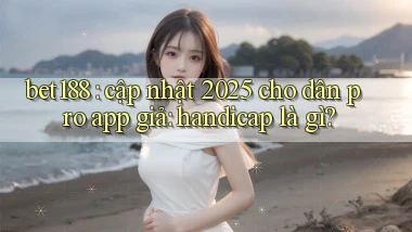 bet188 cập nhật 2025 cho dân pro app giả handicap là gì