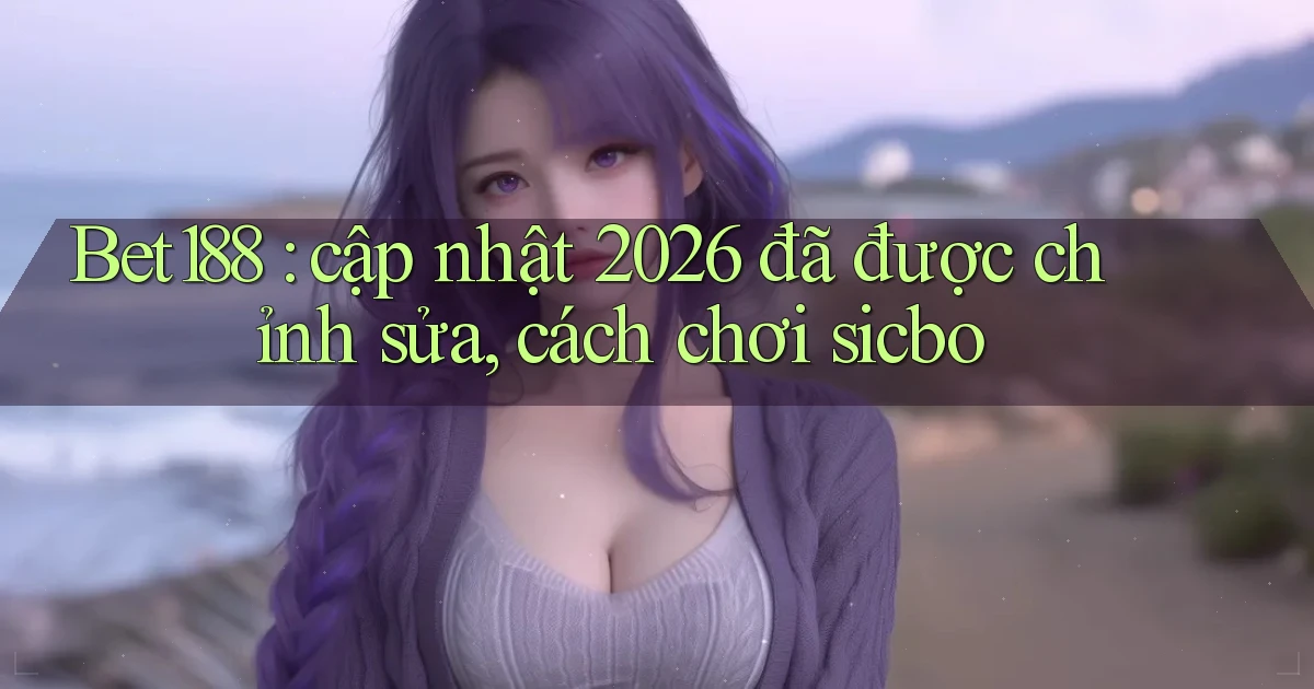 Bet188 cập nhật 2026 đã được chỉnh sửa, cách chơi sicbo