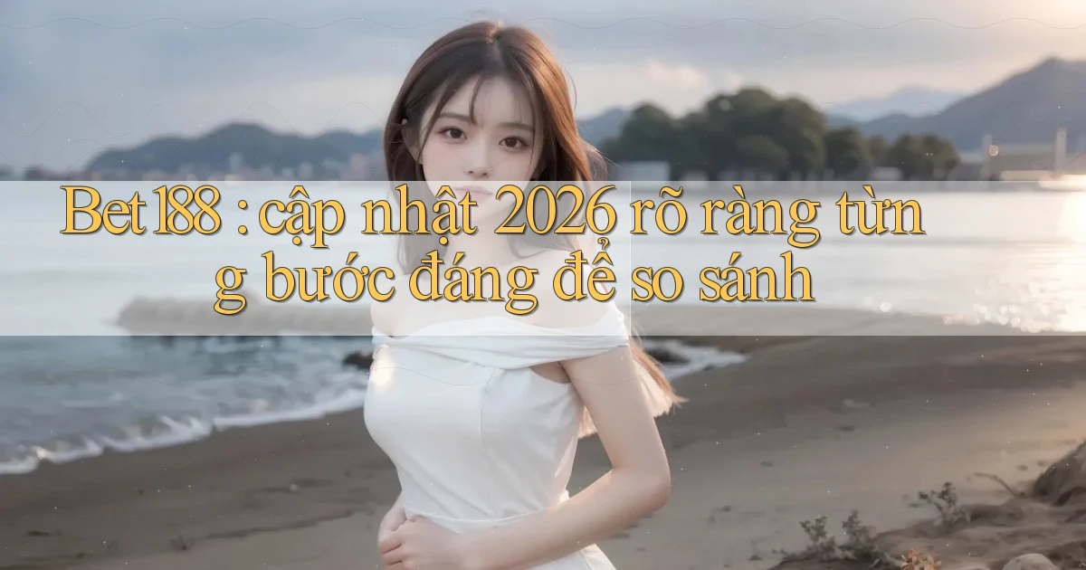Bet188 cập nhật 2026 rõ ràng từng bước đáng để so sánh
