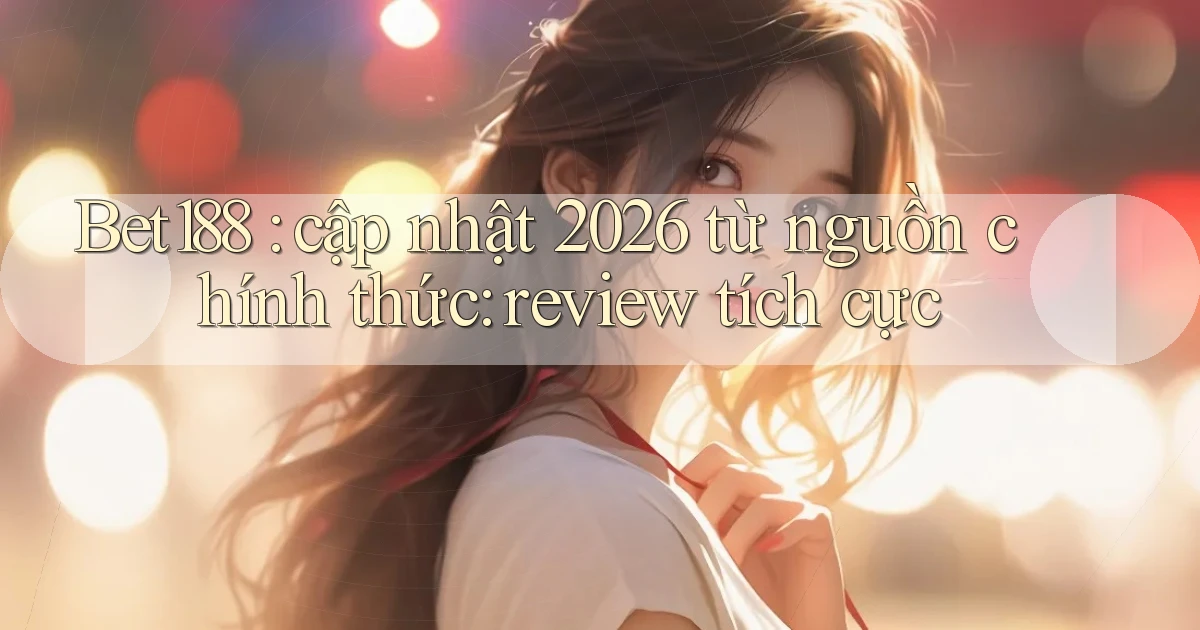 Bet188 cập nhật 2026 từ nguồn chính thức review tích cực