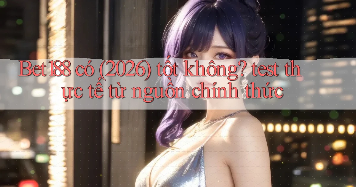 Bet188 có (2026) tốt không test thực tế từ nguồn chính thức