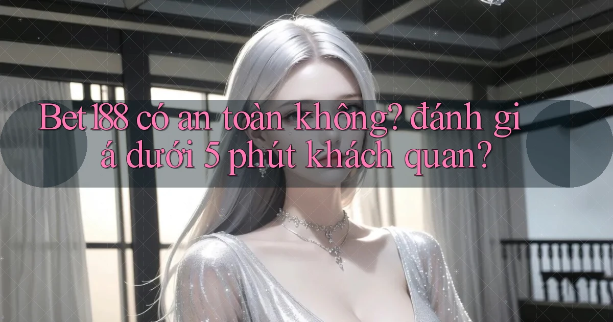 Bet188 có an toàn không đánh giá dưới 5 phút khách quan