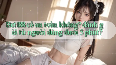 Bet188 có an toàn không đánh giá từ người dùng dưới 5 phút