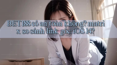 BET188 có an toàn không matrix so sánh link gốc iOS 14