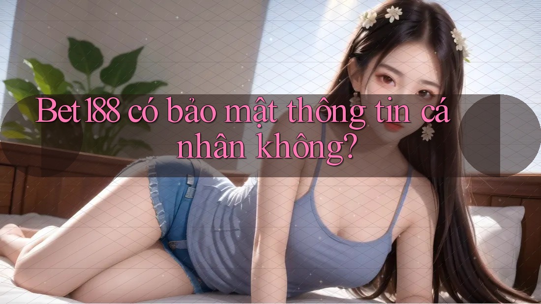 Bet188 có bảo mật thông tin cá nhân không? Bet188 có bảo mật thông tin cá nhân không?