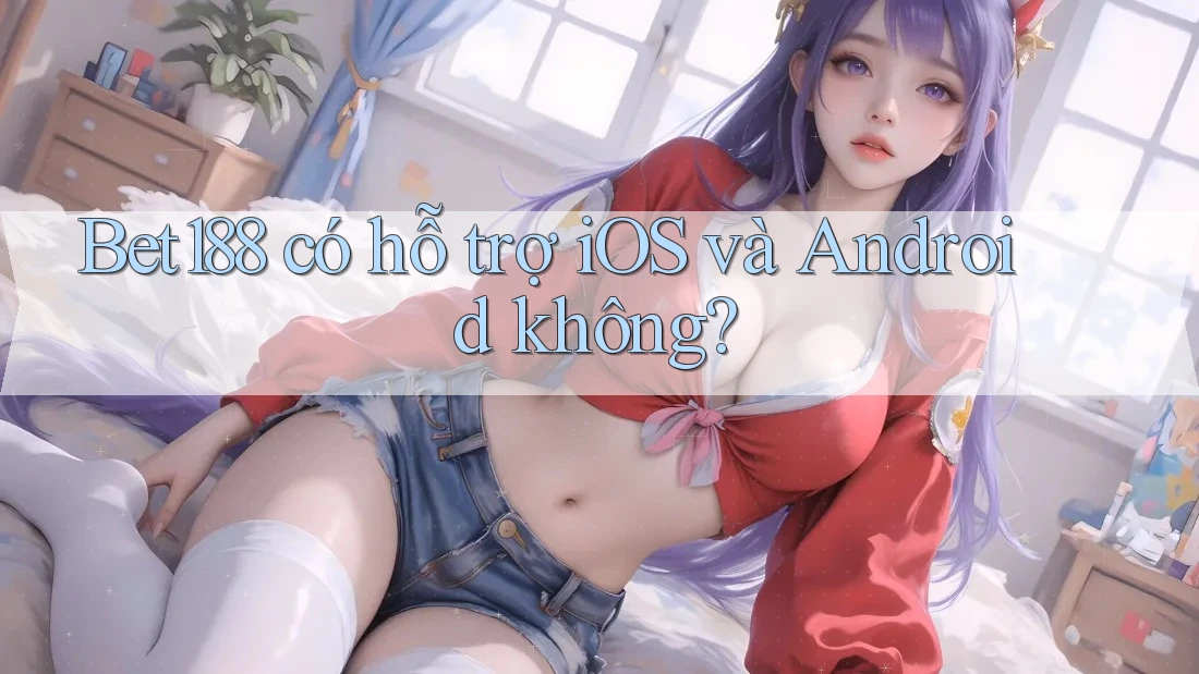 Bet188 có hỗ trợ iOS và Android không?