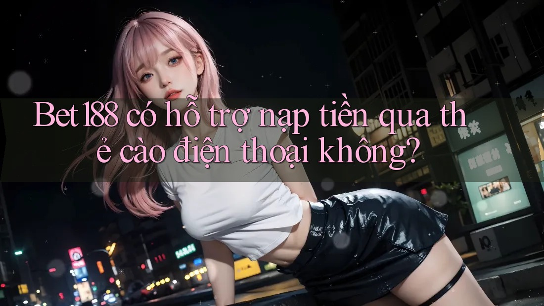 bet188 có hỗ trợ nạp tiền qua thẻ cào điện thoại không? bet188 có hỗ trợ nạp tiền qua thẻ cào điện thoại không?