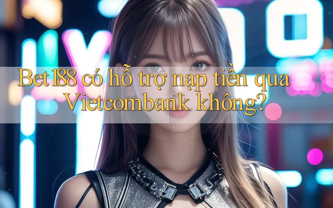 Bet188 có hỗ trợ nạp tiền qua Vietcombank không? Bet188 có hỗ trợ nạp tiền qua Vietcombank không?